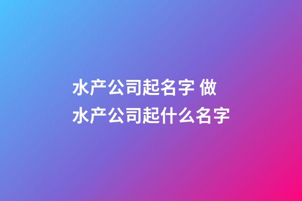 水产公司起名字 做水产公司起什么名字-第1张-公司起名-玄机派